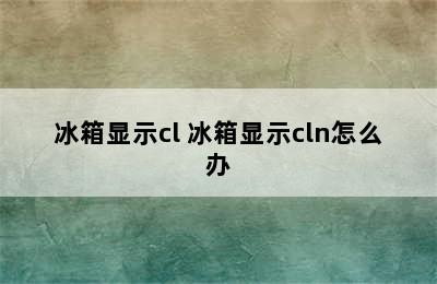 冰箱显示cl 冰箱显示cln怎么办